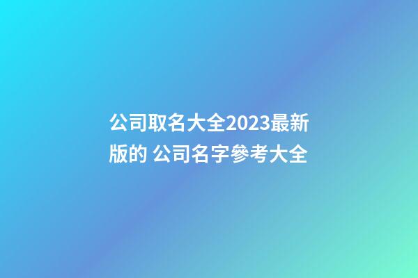 公司取名大全2023最新版的 公司名字參考大全